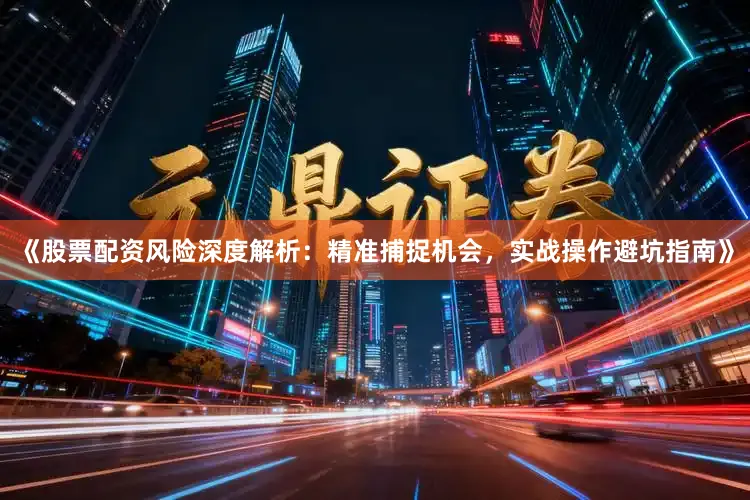 《股票配资风险深度解析：精准捕捉机会，实战操作避坑指南》