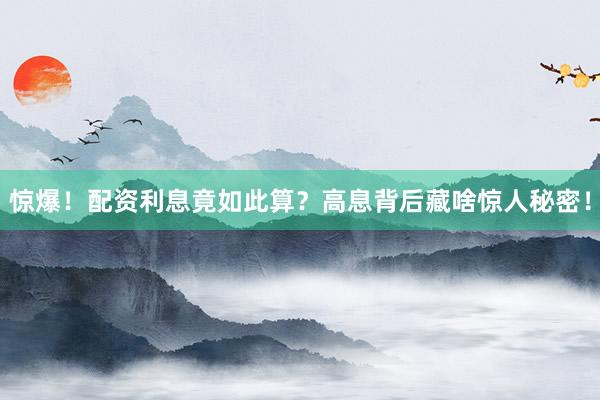 惊爆！配资利息竟如此算？高息背后藏啥惊人秘密！