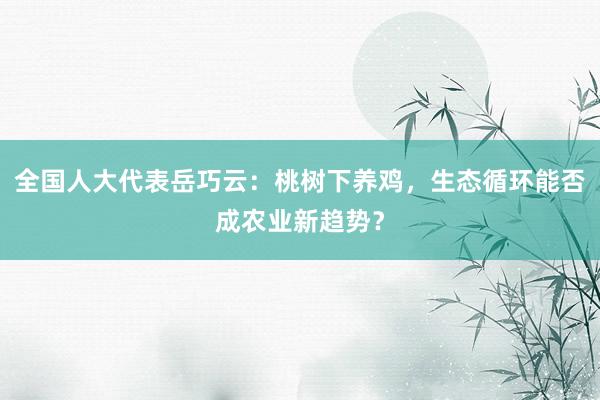 全国人大代表岳巧云：桃树下养鸡，生态循环能否成农业新趋势？
