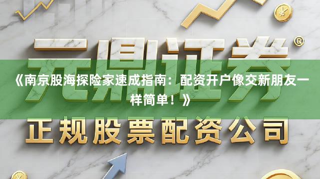 《南京股海探险家速成指南：配资开户像交新朋友一样简单！》