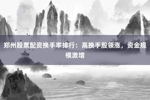 郑州股票配资换手率排行：高换手股领涨，资金规模激增
