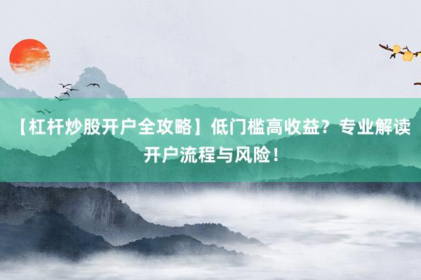 【杠杆炒股开户全攻略】低门槛高收益？专业解读开户流程与风险！