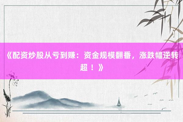 《配资炒股从亏到赚：资金规模翻番，涨跌幅逆转超 ！》