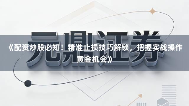 《配资炒股必知！精准止损技巧解锁，把握实战操作黄金机会》