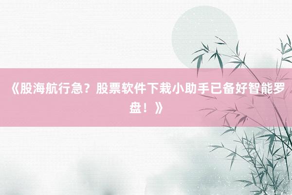 《股海航行急？股票软件下栽小助手已备好智能罗盘！》