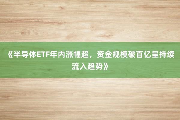 《半导体ETF年内涨幅超，资金规模破百亿呈持续流入趋势》