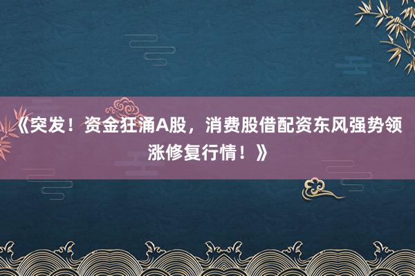 《突发！资金狂涌A股，消费股借配资东风强势领涨修复行情！》