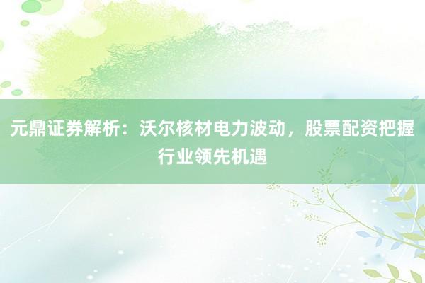 元鼎证券解析：沃尔核材电力波动，股票配资把握行业领先机遇