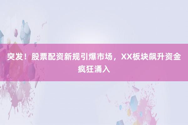 突发！股票配资新规引爆市场，XX板块飙升资金疯狂涌入