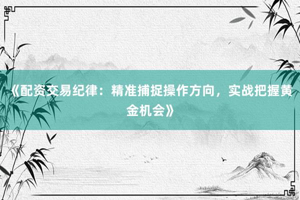 《配资交易纪律：精准捕捉操作方向，实战把握黄金机会》