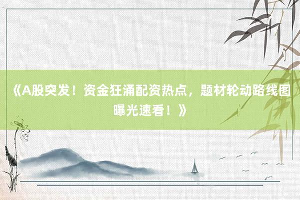 《A股突发！资金狂涌配资热点，题材轮动路线图曝光速看！》