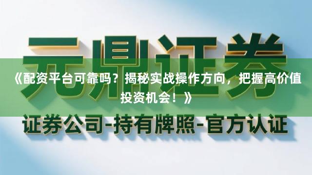 《配资平台可靠吗？揭秘实战操作方向，把握高价值投资机会！》