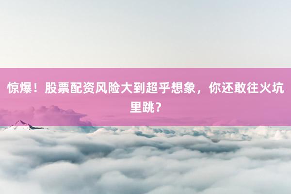 惊爆！股票配资风险大到超乎想象，你还敢往火坑里跳？