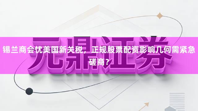 锡兰商会忧美国新关税，正规股票配资影响几何需紧急磋商？