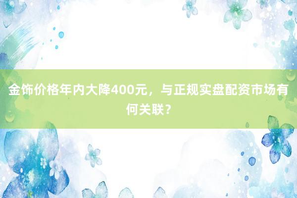 金饰价格年内大降400元，与正规实盘配资市场有何关联？