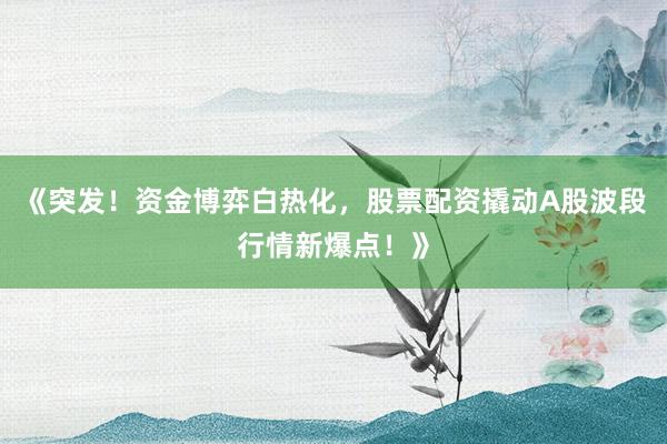 《突发！资金博弈白热化，股票配资撬动A股波段行情新爆点！》