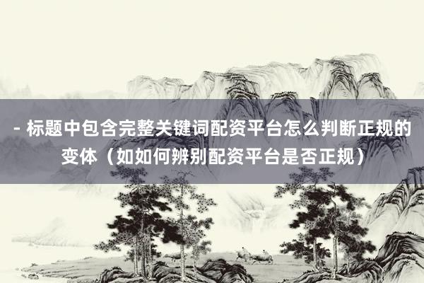 - 标题中包含完整关键词配资平台怎么判断正规的变体（如如何辨别配资平台是否正规）