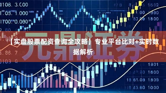 【实盘股票配资查询全攻略】专业平台比对+实时数据解析