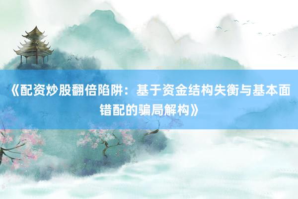 《配资炒股翻倍陷阱：基于资金结构失衡与基本面错配的骗局解构》