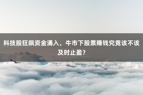 科技股狂飙资金涌入，牛市下股票赚钱究竟该不该及时止盈？