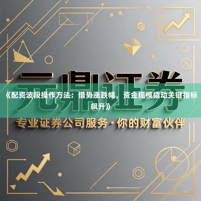 《配资波段操作方法：借势涨跌幅，资金规模撬动关键指标飙升》