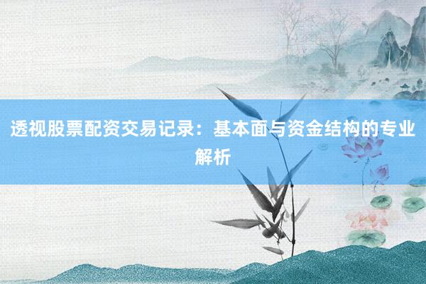 透视股票配资交易记录：基本面与资金结构的专业解析