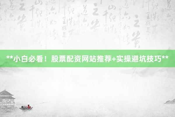 **小白必看！股票配资网站推荐+实操避坑技巧**