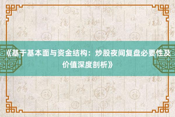 《基于基本面与资金结构：炒股夜间复盘必要性及价值深度剖析》