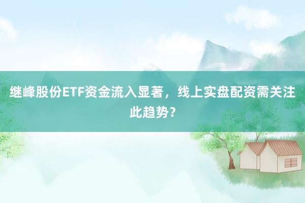 继峰股份ETF资金流入显著，线上实盘配资需关注此趋势？