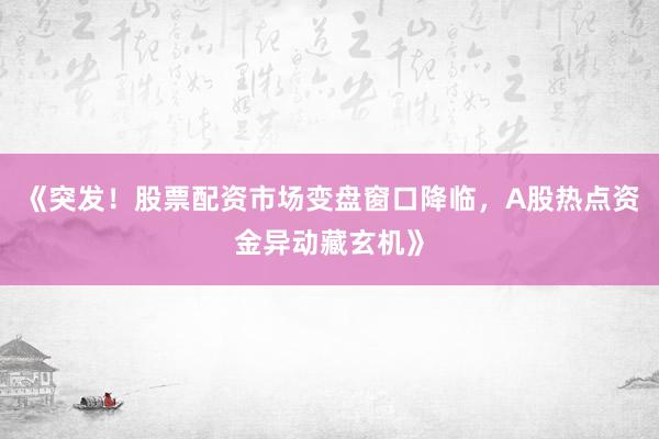 《突发！股票配资市场变盘窗口降临，A股热点资金异动藏玄机》