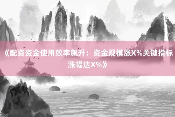 《配资资金使用效率飙升：资金规模涨X%关键指标涨幅达X%》