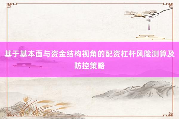 基于基本面与资金结构视角的配资杠杆风险测算及防控策略