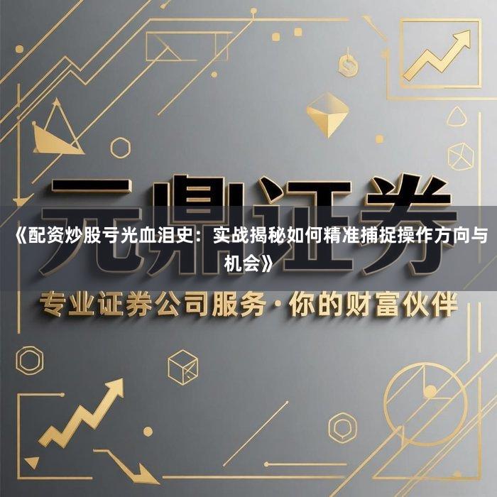 《配资炒股亏光血泪史：实战揭秘如何精准捕捉操作方向与机会》
