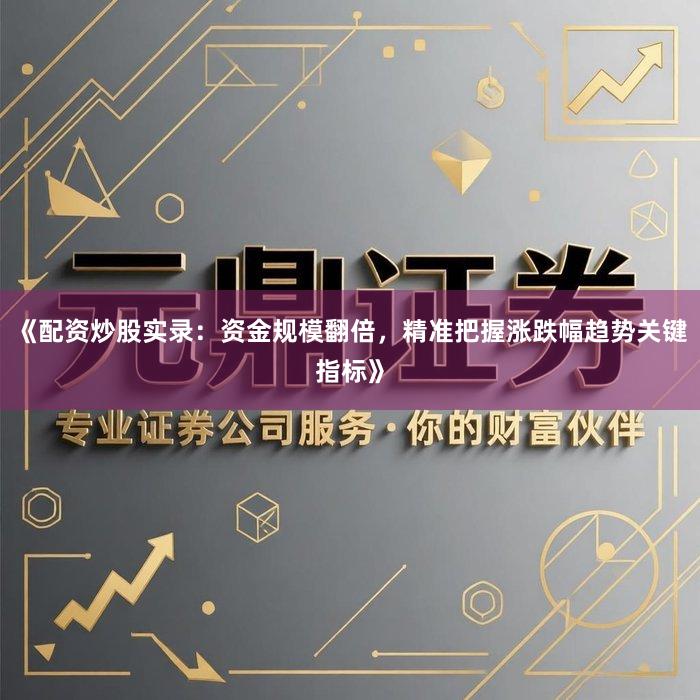 《配资炒股实录：资金规模翻倍，精准把握涨跌幅趋势关键指标》