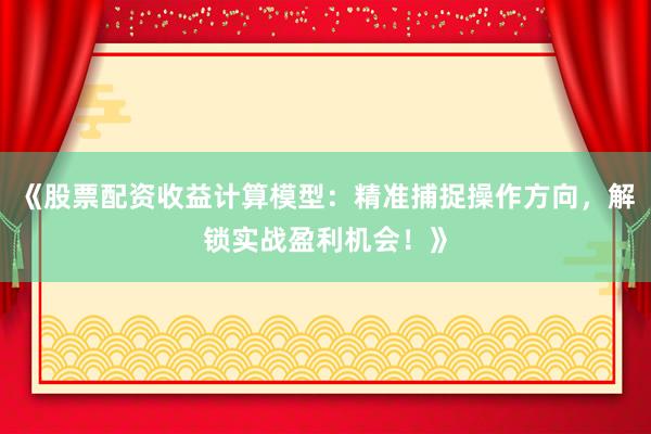 《股票配资收益计算模型：精准捕捉操作方向，解锁实战盈利机会！》