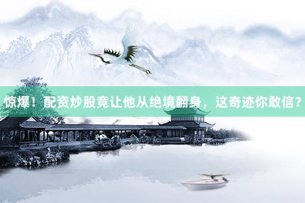 惊爆!配资炒股竟让他从绝境翻身,这奇迹你敢信?