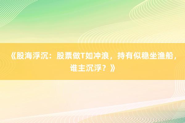《股海浮沉：股票做T如冲浪，持有似稳坐渔船，谁主沉浮？》