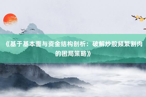 《基于基本面与资金结构剖析：破解炒股频繁割肉的困局策略》