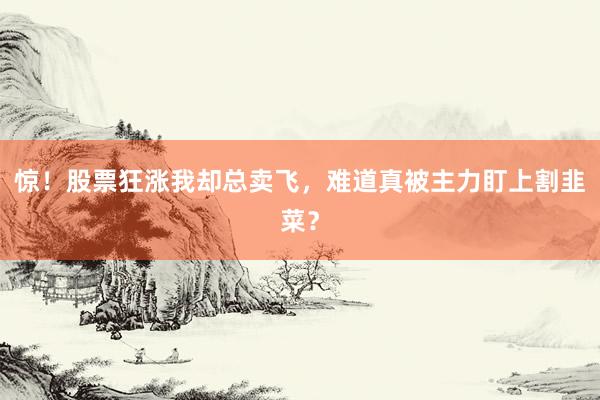 惊！股票狂涨我却总卖飞，难道真被主力盯上割韭菜？
