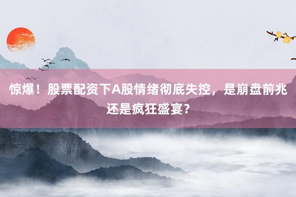 惊爆！股票配资下A股情绪彻底失控，是崩盘前兆还是疯狂盛宴？
