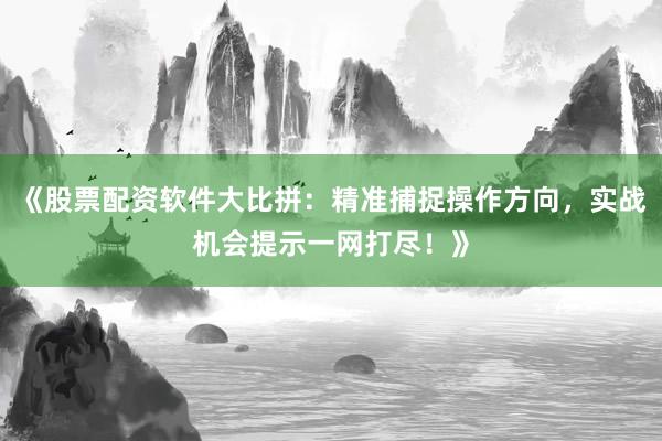 《股票配资软件大比拼：精准捕捉操作方向，实战机会提示一网打尽！》