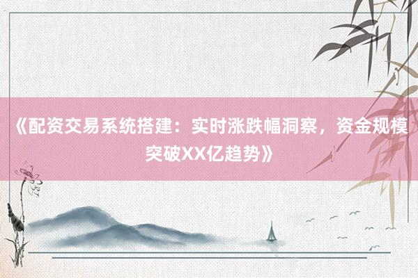 《配资交易系统搭建：实时涨跌幅洞察，资金规模突破XX亿趋势》