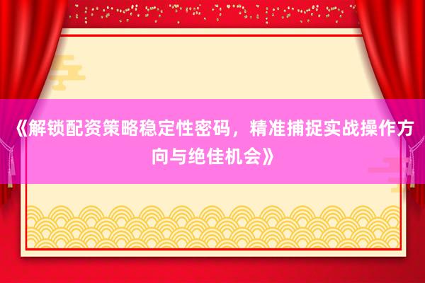 《解锁配资策略稳定性密码，精准捕捉实战操作方向与绝佳机会》