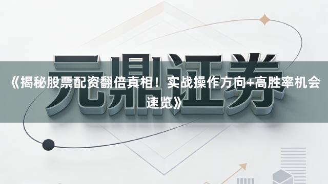 《揭秘股票配资翻倍真相！实战操作方向+高胜率机会速览》