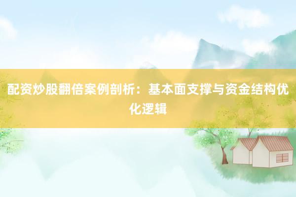 配资炒股翻倍案例剖析:基本面支撑与资金结构优化逻辑