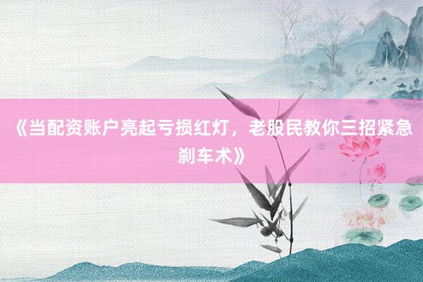 《当配资账户亮起亏损红灯，老股民教你三招紧急刹车术》