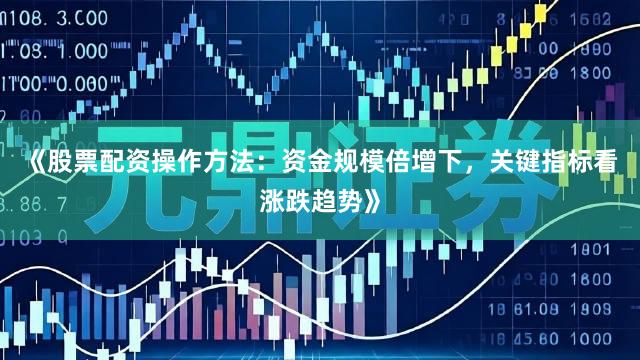 《股票配资操作方法：资金规模倍增下，关键指标看涨跌趋势》