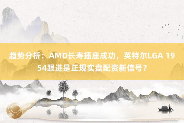 趋势分析：AMD长寿插座成功，英特尔LGA 1954跟进是正规实盘配资新信号？