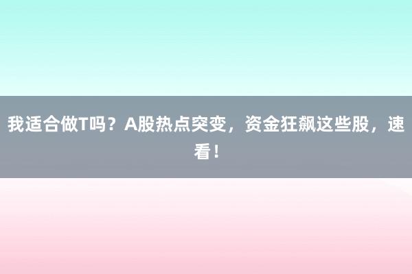 我适合做T吗？A股热点突变，资金狂飙这些股，速看！