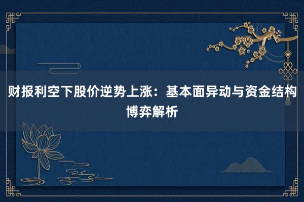 财报利空下股价逆势上涨：基本面异动与资金结构博弈解析